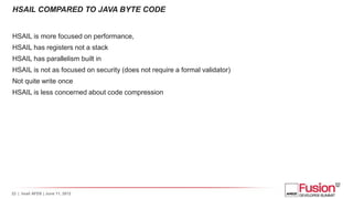 HSAIL COMPARED TO JAVA BYTE CODE


HSAIL is more focused on performance,
HSAIL has registers not a stack
HSAIL has paralle...