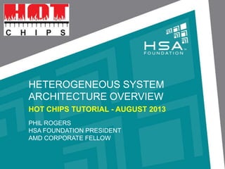 HETEROGENEOUS SYSTEM
ARCHITECTURE OVERVIEW
HOT CHIPS TUTORIAL - AUGUST 2013
PHIL ROGERS
HSA FOUNDATION PRESIDENT
AMD CORPORATE FELLOW
 