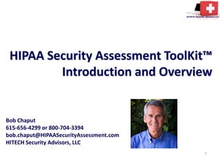 HIPAA Security Assessment ToolKit™
         Introduction and Overview


Bob Chaput
615-656-4299 or 800-704-3394
bob.chaput@HIPAASecurityAssessment.com
HITECH Security Advisors, LLC
                                         1
 