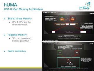 hUMA
HSA Unified Memory Architecture
 Shared Virtual Memory
 CPU & GPU see the
same addresses
 Pageable Memory
 GPU can (somehow)
initiate a page fault
 Cache coherency
13
 