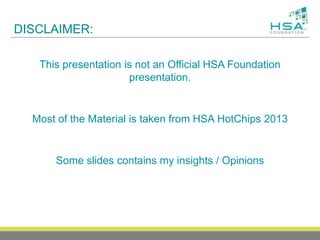DISCLAIMER:
This presentation is not an Official HSA Foundation
presentation.
Most of the Material is taken from HSA HotChips 2013
Some slides contains my insights / Opinions
 
