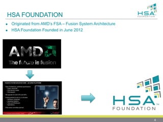 HSA FOUNDATION
 Originated from AMD’s FSA – Fusion System Architecture
 HSA Foundation Founded in June 2012
6
 