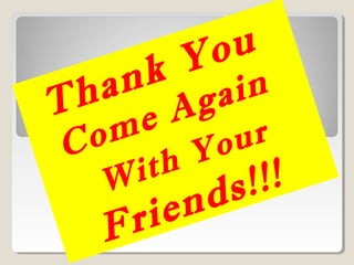 Thank You
Come Again
With Your
Friends!!!
 