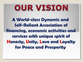 A World-class Dynamic and
Self-Reliant Association of
financing, economic activities and
services with unique spirit of
Honesty, Unity, Love and Loyalty
for Peace and Prosperity
 