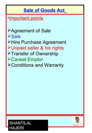 Sale of Goods Act
•Important points
Agreement of Sale
Sale
Hire Purchase Agreement
Unpaid seller & his rights
Transfer of Ownership
Caveat Emptor
Conditions and Warranty
SHANTILAL
HAJERI
 