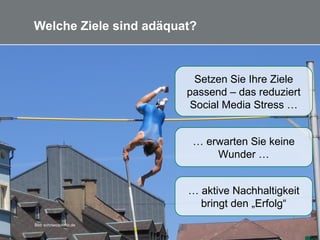 16
Welche Ziele sind adäquat?
… erwarten Sie keine
Wunder …
Bild: schriwo/pixelio.de
Setzen Sie Ihre Ziele
passend – das reduziert
Social Media Stress …
… aktive Nachhaltigkeit
bringt den „Erfolg“
 