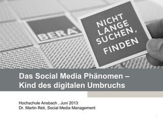 Das Social Media Phänomen –
Kind des digitalen Umbruchs
Hochschule Ansbach , Juni 2013
Dr. Martin Reti, Social Media Management
1
 