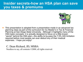 Insider secrets-how an HSA plan can save you taxes & premiums ,[object Object],C. Dean Richard, JD, MSBA Needless to say, all contents ©2008, all rights reserved. 