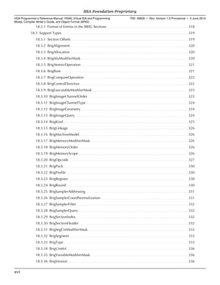 18.2.1 Format of Entries in the BRIG Sections. . . . . . . . . . . . . . . . . . . . . . . . . . . . . . . . . . . . . . . . . . . . . . . . . . . . . . . . . . . . . . . . . . . . . . . . . . . . . . . . . . 318
18.3 Support Types. . . . . . . . . . . . . . . . . . . . . . . . . . . . . . . . . . . . . . . . . . . . . . . . . . . . . . . . . . . . . . . . . . . . . . . . . . . . . . . . . . . . . . . . . . . . . . . . . . . . . . . . . . . . . . . . . . . . . . . . . . . . . . . 319
18.3.1 Section Offsets. . . . . . . . . . . . . . . . . . . . . . . . . . . . . . . . . . . . . . . . . . . . . . . . . . . . . . . . . . . . . . . . . . . . . . . . . . . . . . . . . . . . . . . . . . . . . . . . . . . . . . . . . . . . . . . . . . . . . . 319
18.3.2 BrigAlignment. . . . . . . . . . . . . . . . . . . . . . . . . . . . . . . . . . . . . . . . . . . . . . . . . . . . . . . . . . . . . . . . . . . . . . . . . . . . . . . . . . . . . . . . . . . . . . . . . . . . . . . . . . . . . . . . . . . . . . .320
18.3.3 BrigAllocation. . . . . . . . . . . . . . . . . . . . . . . . . . . . . . . . . . . . . . . . . . . . . . . . . . . . . . . . . . . . . . . . . . . . . . . . . . . . . . . . . . . . . . . . . . . . . . . . . . . . . . . . . . . . . . . . . . . . . . .320
18.3.4 BrigAluModifierMask. . . . . . . . . . . . . . . . . . . . . . . . . . . . . . . . . . . . . . . . . . . . . . . . . . . . . . . . . . . . . . . . . . . . . . . . . . . . . . . . . . . . . . . . . . . . . . . . . . . . . . . . . . . . 320
18.3.5 BrigAtomicOperation. . . . . . . . . . . . . . . . . . . . . . . . . . . . . . . . . . . . . . . . . . . . . . . . . . . . . . . . . . . . . . . . . . . . . . . . . . . . . . . . . . . . . . . . . . . . . . . . . . . . . . . . . . . .321
18.3.6 BrigBase. . . . . . . . . . . . . . . . . . . . . . . . . . . . . . . . . . . . . . . . . . . . . . . . . . . . . . . . . . . . . . . . . . . . . . . . . . . . . . . . . . . . . . . . . . . . . . . . . . . . . . . . . . . . . . . . . . . . . . . . . . . . . . . 321
18.3.7 BrigCompareOperation. . . . . . . . . . . . . . . . . . . . . . . . . . . . . . . . . . . . . . . . . . . . . . . . . . . . . . . . . . . . . . . . . . . . . . . . . . . . . . . . . . . . . . . . . . . . . . . . . . . . . . . . .322
18.3.8 BrigControlDirective. . . . . . . . . . . . . . . . . . . . . . . . . . . . . . . . . . . . . . . . . . . . . . . . . . . . . . . . . . . . . . . . . . . . . . . . . . . . . . . . . . . . . . . . . . . . . . . . . . . . . . . . . . . . . 322
18.3.9 BrigExecutableModifierMask. . . . . . . . . . . . . . . . . . . . . . . . . . . . . . . . . . . . . . . . . . . . . . . . . . . . . . . . . . . . . . . . . . . . . . . . . . . . . . . . . . . . . . . . . . . . . . . . 323
18.3.10 BrigImageChannelOrder. . . . . . . . . . . . . . . . . . . . . . . . . . . . . . . . . . . . . . . . . . . . . . . . . . . . . . . . . . . . . . . . . . . . . . . . . . . . . . . . . . . . . . . . . . . . . . . . . . . . . 323
18.3.11 BrigImageChannelType. . . . . . . . . . . . . . . . . . . . . . . . . . . . . . . . . . . . . . . . . . . . . . . . . . . . . . . . . . . . . . . . . . . . . . . . . . . . . . . . . . . . . . . . . . . . . . . . . . . . . . .324
18.3.12 BrigImageGeometry. . . . . . . . . . . . . . . . . . . . . . . . . . . . . . . . . . . . . . . . . . . . . . . . . . . . . . . . . . . . . . . . . . . . . . . . . . . . . . . . . . . . . . . . . . . . . . . . . . . . . . . . . . . . 324
18.3.13 BrigImageQuery. . . . . . . . . . . . . . . . . . . . . . . . . . . . . . . . . . . . . . . . . . . . . . . . . . . . . . . . . . . . . . . . . . . . . . . . . . . . . . . . . . . . . . . . . . . . . . . . . . . . . . . . . . . . . . . . . 324
18.3.14 BrigKind. . . . . . . . . . . . . . . . . . . . . . . . . . . . . . . . . . . . . . . . . . . . . . . . . . . . . . . . . . . . . . . . . . . . . . . . . . . . . . . . . . . . . . . . . . . . . . . . . . . . . . . . . . . . . . . . . . . . . . . . . . . . . 325
18.3.15 BrigLinkage. . . . . . . . . . . . . . . . . . . . . . . . . . . . . . . . . . . . . . . . . . . . . . . . . . . . . . . . . . . . . . . . . . . . . . . . . . . . . . . . . . . . . . . . . . . . . . . . . . . . . . . . . . . . . . . . . . . . . . . . .326
18.3.16 BrigMachineModel. . . . . . . . . . . . . . . . . . . . . . . . . . . . . . . . . . . . . . . . . . . . . . . . . . . . . . . . . . . . . . . . . . . . . . . . . . . . . . . . . . . . . . . . . . . . . . . . . . . . . . . . . . . . . 326
18.3.17 BrigMemoryModifierMask. . . . . . . . . . . . . . . . . . . . . . . . . . . . . . . . . . . . . . . . . . . . . . . . . . . . . . . . . . . . . . . . . . . . . . . . . . . . . . . . . . . . . . . . . . . . . . . . . . 326
18.3.18 BrigMemoryOrder. . . . . . . . . . . . . . . . . . . . . . . . . . . . . . . . . . . . . . . . . . . . . . . . . . . . . . . . . . . . . . . . . . . . . . . . . . . . . . . . . . . . . . . . . . . . . . . . . . . . . . . . . . . . . . 326
18.3.19 BrigMemoryScope. . . . . . . . . . . . . . . . . . . . . . . . . . . . . . . . . . . . . . . . . . . . . . . . . . . . . . . . . . . . . . . . . . . . . . . . . . . . . . . . . . . . . . . . . . . . . . . . . . . . . . . . . . . . . . 326
18.3.20 BrigOpcode. . . . . . . . . . . . . . . . . . . . . . . . . . . . . . . . . . . . . . . . . . . . . . . . . . . . . . . . . . . . . . . . . . . . . . . . . . . . . . . . . . . . . . . . . . . . . . . . . . . . . . . . . . . . . . . . . . . . . . . . 327
18.3.21 BrigPack. . . . . . . . . . . . . . . . . . . . . . . . . . . . . . . . . . . . . . . . . . . . . . . . . . . . . . . . . . . . . . . . . . . . . . . . . . . . . . . . . . . . . . . . . . . . . . . . . . . . . . . . . . . . . . . . . . . . . . . . . . . . . 330
18.3.22 BrigProfile. . . . . . . . . . . . . . . . . . . . . . . . . . . . . . . . . . . . . . . . . . . . . . . . . . . . . . . . . . . . . . . . . . . . . . . . . . . . . . . . . . . . . . . . . . . . . . . . . . . . . . . . . . . . . . . . . . . . . . . . . . .330
18.3.23 BrigRegister. . . . . . . . . . . . . . . . . . . . . . . . . . . . . . . . . . . . . . . . . . . . . . . . . . . . . . . . . . . . . . . . . . . . . . . . . . . . . . . . . . . . . . . . . . . . . . . . . . . . . . . . . . . . . . . . . . . . . . . . 330
18.3.24 BrigRound. . . . . . . . . . . . . . . . . . . . . . . . . . . . . . . . . . . . . . . . . . . . . . . . . . . . . . . . . . . . . . . . . . . . . . . . . . . . . . . . . . . . . . . . . . . . . . . . . . . . . . . . . . . . . . . . . . . . . . . . . . 330
18.3.25 BrigSamplerAddressing. . . . . . . . . . . . . . . . . . . . . . . . . . . . . . . . . . . . . . . . . . . . . . . . . . . . . . . . . . . . . . . . . . . . . . . . . . . . . . . . . . . . . . . . . . . . . . . . . . . . . . . 331
18.3.26 BrigSamplerCoordNormalization. . . . . . . . . . . . . . . . . . . . . . . . . . . . . . . . . . . . . . . . . . . . . . . . . . . . . . . . . . . . . . . . . . . . . . . . . . . . . . . . . . . . . . . . 331
18.3.27 BrigSamplerFilter. . . . . . . . . . . . . . . . . . . . . . . . . . . . . . . . . . . . . . . . . . . . . . . . . . . . . . . . . . . . . . . . . . . . . . . . . . . . . . . . . . . . . . . . . . . . . . . . . . . . . . . . . . . . . . . . 332
18.3.28 BrigSamplerQuery. . . . . . . . . . . . . . . . . . . . . . . . . . . . . . . . . . . . . . . . . . . . . . . . . . . . . . . . . . . . . . . . . . . . . . . . . . . . . . . . . . . . . . . . . . . . . . . . . . . . . . . . . . . . . . 332
18.3.29 BrigSectionIndex. . . . . . . . . . . . . . . . . . . . . . . . . . . . . . . . . . . . . . . . . . . . . . . . . . . . . . . . . . . . . . . . . . . . . . . . . . . . . . . . . . . . . . . . . . . . . . . . . . . . . . . . . . . . . . . . .332
18.3.30 BrigSectionHeader. . . . . . . . . . . . . . . . . . . . . . . . . . . . . . . . . . . . . . . . . . . . . . . . . . . . . . . . . . . . . . . . . . . . . . . . . . . . . . . . . . . . . . . . . . . . . . . . . . . . . . . . . . . . . . 332
18.3.31 BrigSegCvtModifierMask. . . . . . . . . . . . . . . . . . . . . . . . . . . . . . . . . . . . . . . . . . . . . . . . . . . . . . . . . . . . . . . . . . . . . . . . . . . . . . . . . . . . . . . . . . . . . . . . . . . . .333
18.3.32 BrigSegment. . . . . . . . . . . . . . . . . . . . . . . . . . . . . . . . . . . . . . . . . . . . . . . . . . . . . . . . . . . . . . . . . . . . . . . . . . . . . . . . . . . . . . . . . . . . . . . . . . . . . . . . . . . . . . . . . . . . . . . 333
18.3.33 BrigType. . . . . . . . . . . . . . . . . . . . . . . . . . . . . . . . . . . . . . . . . . . . . . . . . . . . . . . . . . . . . . . . . . . . . . . . . . . . . . . . . . . . . . . . . . . . . . . . . . . . . . . . . . . . . . . . . . . . . . . . . . . . . 333
18.3.34 BrigUint64. . . . . . . . . . . . . . . . . . . . . . . . . . . . . . . . . . . . . . . . . . . . . . . . . . . . . . . . . . . . . . . . . . . . . . . . . . . . . . . . . . . . . . . . . . . . . . . . . . . . . . . . . . . . . . . . . . . . . . . . . . 336
18.3.35 BrigVariableModifierMask. . . . . . . . . . . . . . . . . . . . . . . . . . . . . . . . . . . . . . . . . . . . . . . . . . . . . . . . . . . . . . . . . . . . . . . . . . . . . . . . . . . . . . . . . . . . . . . . . . 336
18.3.36 BrigVersion. . . . . . . . . . . . . . . . . . . . . . . . . . . . . . . . . . . . . . . . . . . . . . . . . . . . . . . . . . . . . . . . . . . . . . . . . . . . . . . . . . . . . . . . . . . . . . . . . . . . . . . . . . . . . . . . . . . . . . . . . 336
HSA Foundation Proprietary  
HSA Programmer’s Reference Manual: HSAIL Virtual ISA and Programming
Model, Compiler Writer’s Guide, and Object Format (BRIG)
PID: 49828 ∙ Rev: Version 1.0 Provisional ∙ 5 June 2014
xvi  
 