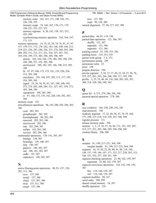 memory order 162, 167, 171, 180, 326, 351,
356, 358, 359
memory scope 74, 166, 167, 170, 171, 179,
180, 221, 222, 327, 351
memory segment 8, 20, 142, 158, 167, 333,
395–399
synchronizing memory operation 162, 164, 167,
171, 313
memory operations 14, 19, 25, 28, 74, 76, 81, 87, 97,
157, 159–171, 175, 178–182, 185–188, 190–194, 215,
219–221, 236, 247, 248, 256, 273, 274, 280, 285, 288,
289, 292, 311, 313, 317, 321, 326, 327, 347, 352,
354–356, 359, 373, 385, 388, 389, 396, 399
atomic 162, 164, 166, 179, 180, 188, 190, 236,
248, 280, 321, 352, 385, 388
atomicnoret 180, 182, 185, 186, 190, 215, 385,
388
ld 87, 97, 160, 171, 175, 181, 219, 220, 256,
313, 385, 388
memfence 193, 194, 247, 292, 313, 317, 355,
356, 385, 389
signal 25, 28, 74, 76, 81, 187, 188, 190–192,
273, 274, 285, 288, 289, 321, 327, 347, 359, 373,
385, 388, 399
signalnoret 190, 385, 388
st 87, 160, 175, 178, 182, 220, 256, 292, 385,
388
memory scope 222
miscellaneous operations 96, 143, 280, 282–284, 385,
386
cuid 282, 385
groupbaseptr 282, 385
kernargbaseptr 96, 282, 385
maxcuid 282, 283, 386
maxwaveid 283, 386
nop 283, 284, 385
nullptr 143, 283, 385
waveid 283, 284, 386
multimedia operations 138–141, 385, 387
bitalign 139, 387
bytealign 139, 140, 387
lerp 140, 387
packcvt 140, 385, 387
sad 140, 141, 385, 387
sadhi 141, 387
unpackcvt 140, 385, 387
N
native floating-point operations 90, 93, 137, 138,
287, 311, 386
ncos 137, 386
nexp2 137, 386
nlog2 137, 287, 386
nrcp 137, 311, 386
nrsqrt 137, 386
nsin 137, 386
nsqrt 90, 138, 386
natural alignment 57, 96, 217, 347, 398
P
packed data 66, 81, 119, 330
packed data operations 121, 386, 387
shuffle 121, 387
unpackhi 121, 386
unpacklo 121, 386
packing control 81, 330, 353, 356
padding bytes 319, 333, 339
partial work-group 7, 8, 272
performance tuning 295
persistence rules 23
pixel 198
pragma directive 294
private segment 3, 10, 15–17, 20, 23, 24, 37, 58, 76,
255, 257, 261, 263, 264, 268, 269, 311, 393, 398
profile 2, 25, 35, 80, 94, 136, 204, 205, 303, 307,
308, 318, 330, 348, 349, 382
Q
queue ID 6, 273, 279, 280, 396, 398
queueid special operation 279, 386
R
race condition 166, 238, 240, 242, 245
read atomicity 398
readonly segment 17, 22, 49, 56, 57, 74–78, 168,
173, 188, 215–218, 314, 336, 347, 348, 398
register pressure 311
release memory order 398
runtime v, 2, 17, 35, 37, 38, 94, 171, 191, 192, 207,
215, 217, 221, 285, 288, 289, 294, 296, 396
runtime library 296, 308
S
sampler 81, 199, 217–221, 364, 398
sampler handle 81, 199, 217–221, 364, 398
segment 14, 19, 20, 23, 56, 80, 81, 89, 118, 143,
144, 157, 159, 166, 167, 171, 215, 217, 220, 283, 315,
346, 351, 355, 357, 358, 361, 398
segment checking operations 23, 80, 142, 159, 387
segmentp 23, 80, 142, 159, 387
segment conversion operations 118, 143, 144, 159,
387
ftos 118, 144, 159, 387
stof 118, 144, 159, 387
segment modifier 89, 167
serial order 398, 399
shared virtual memory 18, 397
shuffle operation 124
HSA Foundation Proprietary  
HSA Programmer’s Reference Manual: HSAIL Virtual ISA and Programming
Model, Compiler Writer’s Guide, and Object Format (BRIG)
PID: 49828 ∙ Rev: Version 1.0 Provisional ∙ 5 June 2014
404  
 