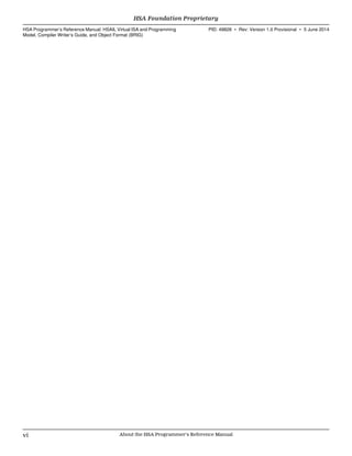 HSA Foundation Proprietary  
HSA Programmer’s Reference Manual: HSAIL Virtual ISA and Programming
Model, Compiler Writer’s Guide, and Object Format (BRIG)
PID: 49828 ∙ Rev: Version 1.0 Provisional ∙ 5 June 2014
vi About the HSA Programmer's Reference Manual  
 