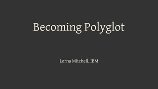 Lorna Mitchell, IBM
Becoming Polyglot
 