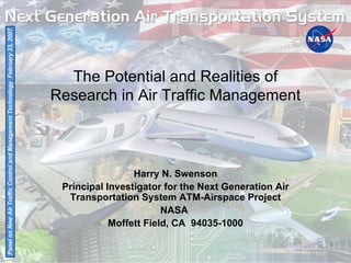 Harry N. Swenson Principal Investigator for the Next Generation Air Transportation System ATM-Airspace Project NASA  Moffett Field, CA  94035-1000 The Potential and Realities of Research in Air Traffic Management Panel on New Air Traffic Control and Management Technology  February 23, 2007 