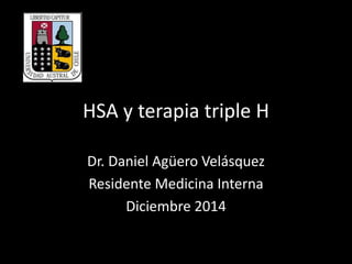 HSA y terapia triple H 
Dr. Daniel Agüero Velásquez 
Residente Medicina Interna 
Diciembre 2014 
 