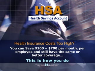 HSA
          Health Savings Account




  Health Insurance Costs Too High?
You can Save $100 – $700 per month, per
  employee and still have the same or
           better coverage…
        This is how you do
                       it.
              Copyright © 2007, DYB Marketing. All rights reserved
             http://www.emabenefits.com

                                         .
 
