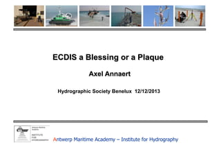 ECDIS a Blessing or a Plaque
Axel Annaert
Hydrographic Society Benelux 12/12/2013

Antwerp Maritime Academy – Institute for Hydrography

 