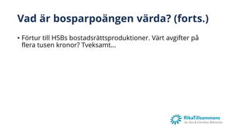 Vad är bosparpoängen värda? (forts.)
• Förtur till HSBs bostadsrättsproduktioner. Värt avgifter på
flera tusen kronor? Tveksamt…
 