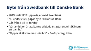 Byte från Swedbank till Danske Bank
• 2019 sade HSB upp avtalet med Swedbank
• Nu under 2020 pågår byte till Danske Bank
• Går från 2 till 11 fonder
• ”Vår ambition är att kunna erbjuda ett sparande i ISK inom
ett par år.”
• ”Slipper skitlistan men inte bra” – Småspararguiden
 