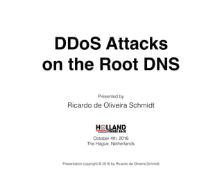 DDoS Attacks
on the Root DNS
Presented by
Ricardo de Oliveira Schmidt
October 4th, 2016
The Hague, Netherlands
Presentation copyright © 2016 by Ricardo de Oliveira Schmidt
 