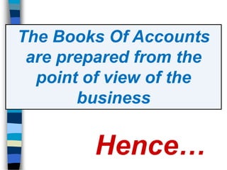 Hence…
The Books Of Accounts
are prepared from the
point of view of the
business
 