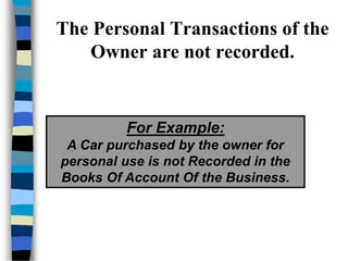 The Personal Transactions of the
Owner are not recorded.
For Example:
A Car purchased by the owner for
personal use is not Recorded in the
Books Of Account Of the Business.
 