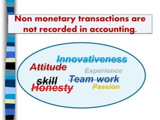 Non monetary transactions are
not recorded in accounting.
Attitude Experience
Innovativeness
Honesty
Team work
Passion
skill
 