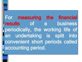 For measuring the financial
results of a business
periodically, the working life of
an undertaking is split into
convenient short periods called
accounting period.
 