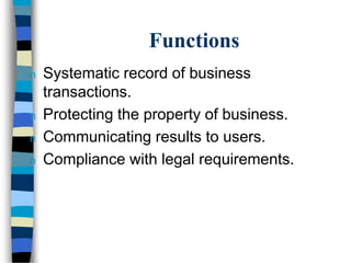 Functions
n Systematic record of business
transactions.
n Protecting the property of business.
n Communicating results to users.
n Compliance with legal requirements.
 