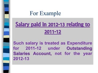 For Example
Salary paid in 2012-13 relating to
2011-12
Such salary is treated as Expenditure
for 2011-12 under Outstanding
Salaries Account, not for the year
2012-13
 