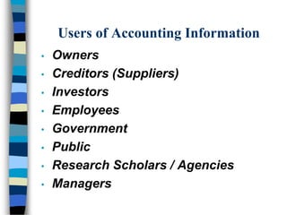 Users of Accounting Information
• Owners
• Creditors (Suppliers)
• Investors
• Employees
• Government
• Public
• Research Scholars / Agencies
• Managers
 