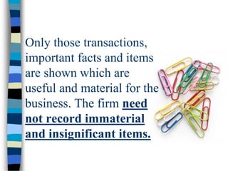 Only those transactions,
important facts and items
are shown which are
useful and material for the
business. The firm need
not record immaterial
and insignificant items.
 