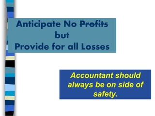 Anticipate No Profits
but
Provide for all Losses
Accountant should
always be on side of
safety.
 