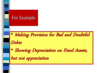 For Example
• Making Provision for Bad and Doubtful
Debts
• Showing Depreciation on Fixed Assets,
but not appreciation
 