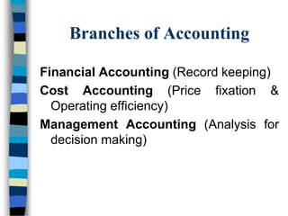 Branches of Accounting
Financial Accounting (Record keeping)
Cost Accounting (Price fixation &
Operating efficiency)
Management Accounting (Analysis for
decision making)
 