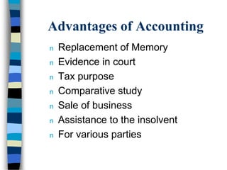Advantages of Accounting
n Replacement of Memory
n Evidence in court
n Tax purpose
n Comparative study
n Sale of business
n Assistance to the insolvent
n For various parties
 