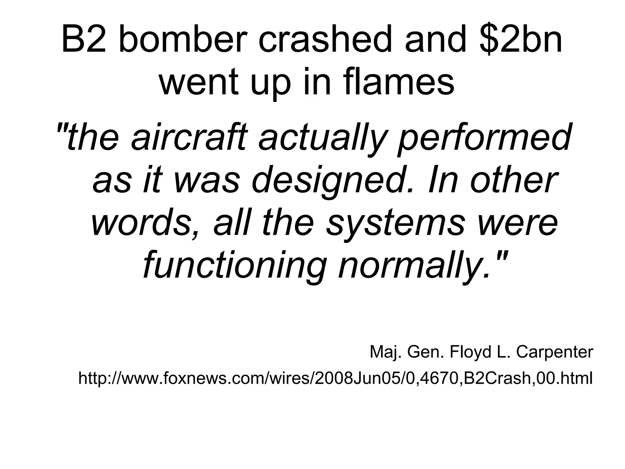 B2 bomber crashed and $2bn went up in flames  &quot;the aircraft actually performed as it was designed. In other words, all the systems were functioning normally.&quot; Maj. Gen. Floyd L. Carpenter http://www.foxnews.com/wires/2008Jun05/0,4670,B2Crash,00.html 