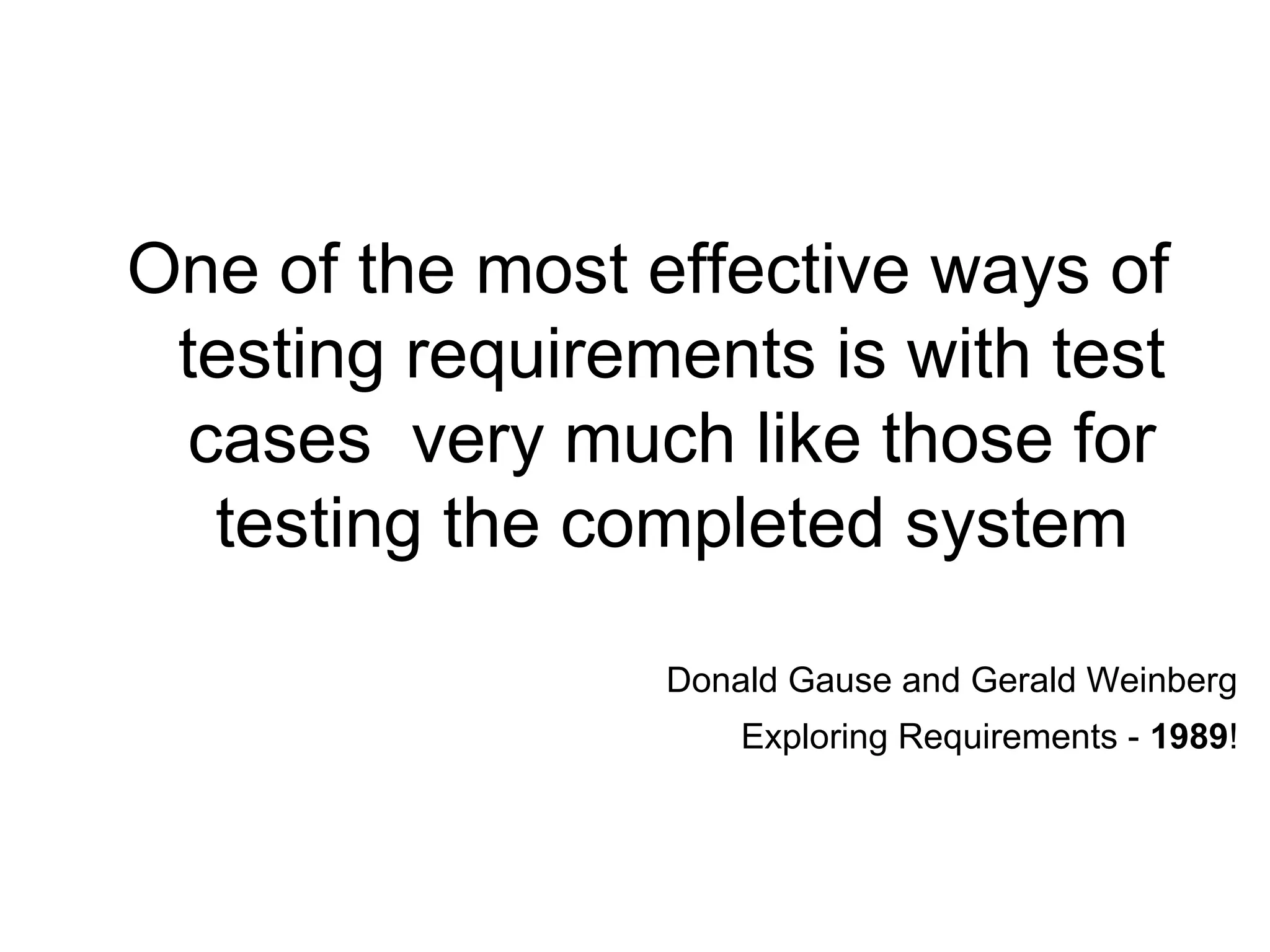 One of the most effective ways of testing requirements is with test cases  very much like those for testing the completed system Donald Gause and Gerald Weinberg Exploring Requirements -  1989 ! 