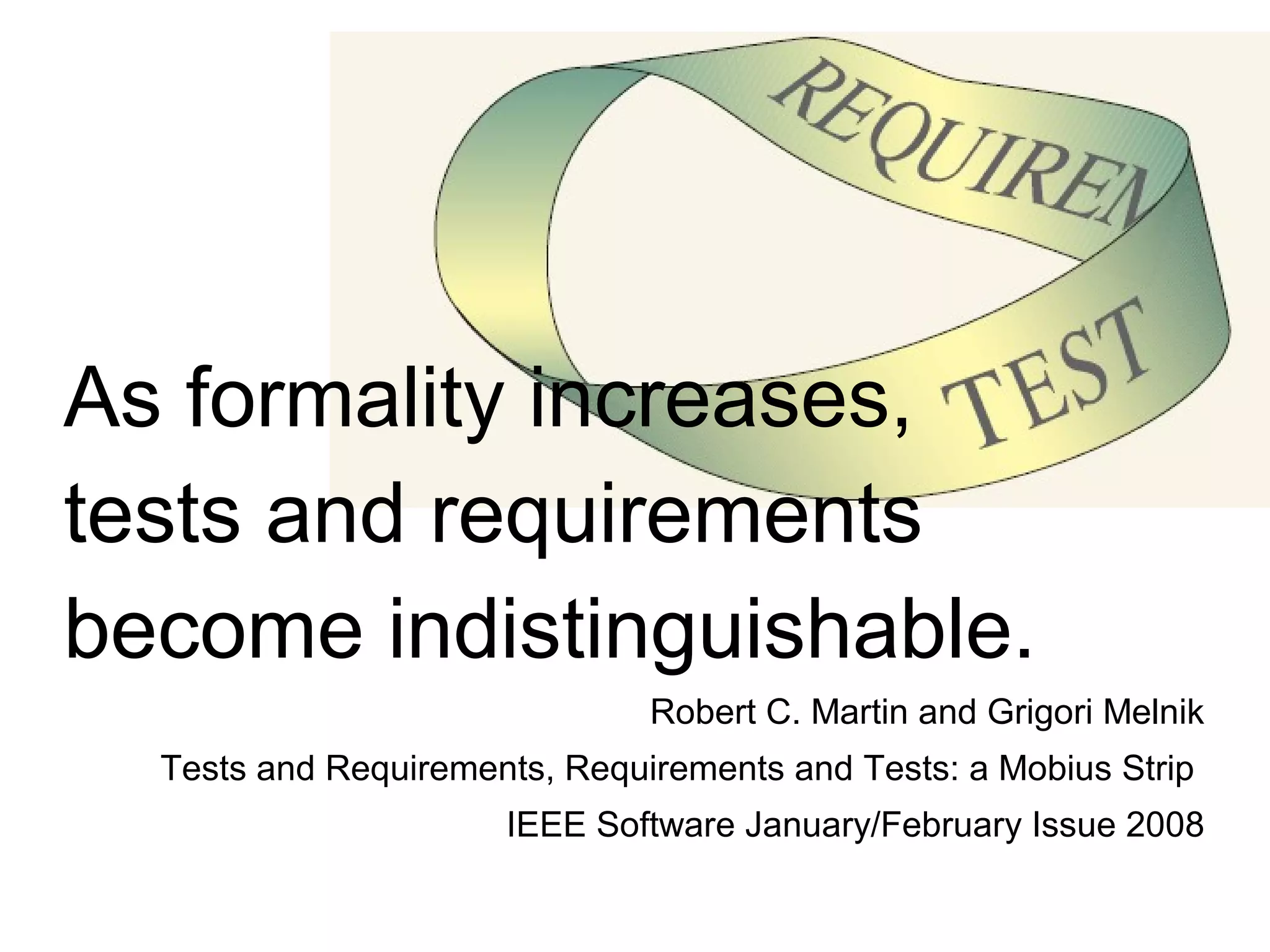 As formality increases,  tests and requirements  become indistinguishable. Robert C. Martin and Grigori Melnik Tests and Requirements, Requirements and Tests: a Mobius Strip  IEEE Software January/February Issue 2008 
