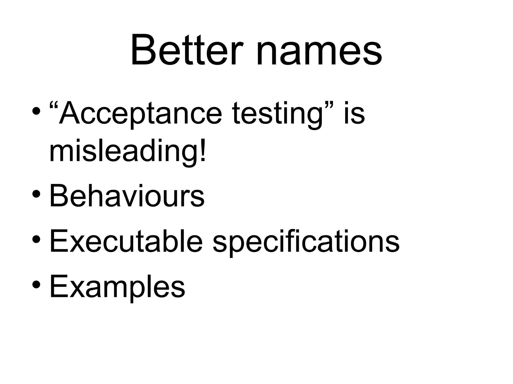 Better names “ Acceptance testing” is misleading! Behaviours Executable specifications Examples 