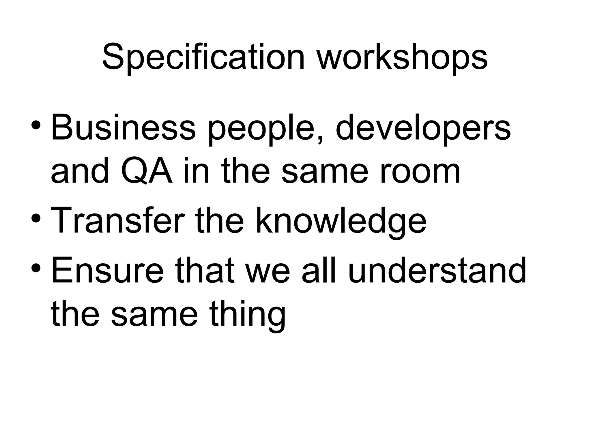 Specification workshops Business people, developers and QA in the same room Transfer the knowledge Ensure that we all understand the same thing 