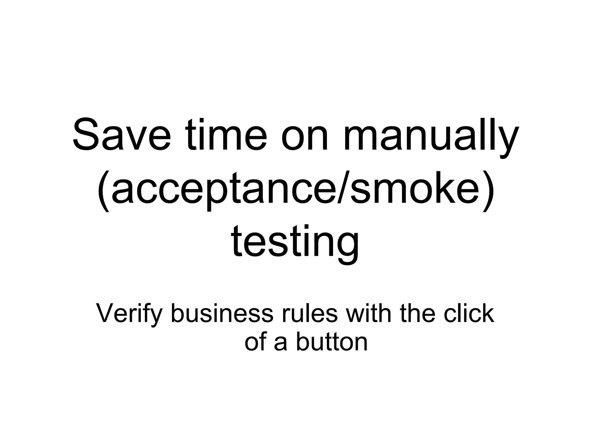 Save time on manually (acceptance/smoke) testing Verify business rules with the click of a button 