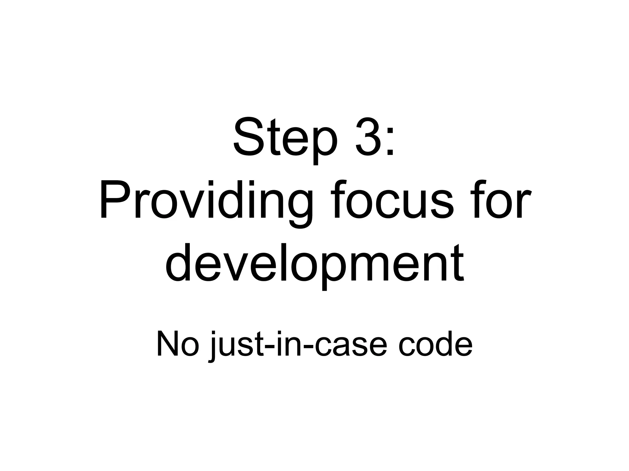 Step 3: Providing focus for development No just-in-case code 