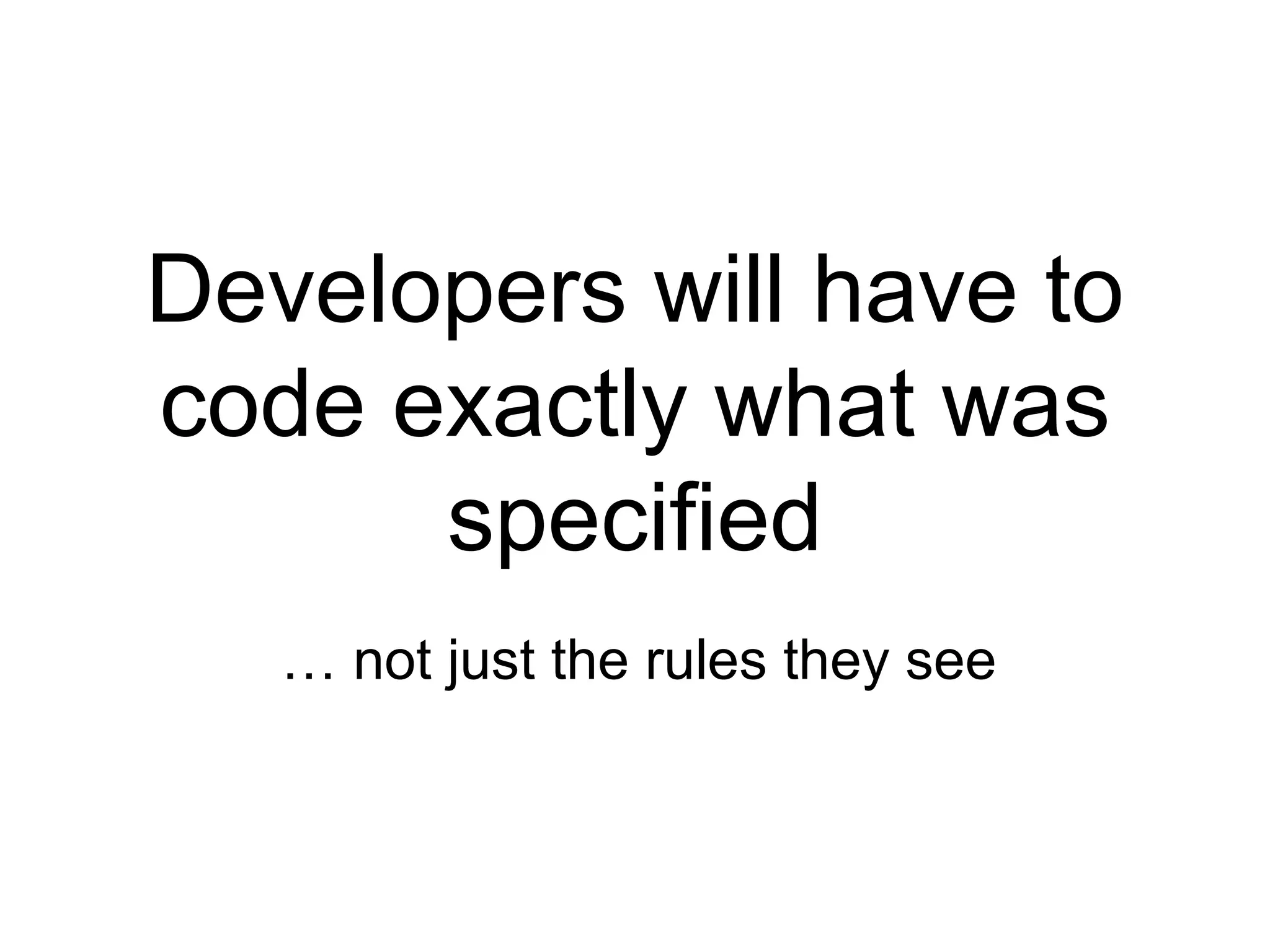 Developers will have to code exactly what was specified …  not just the rules they see 