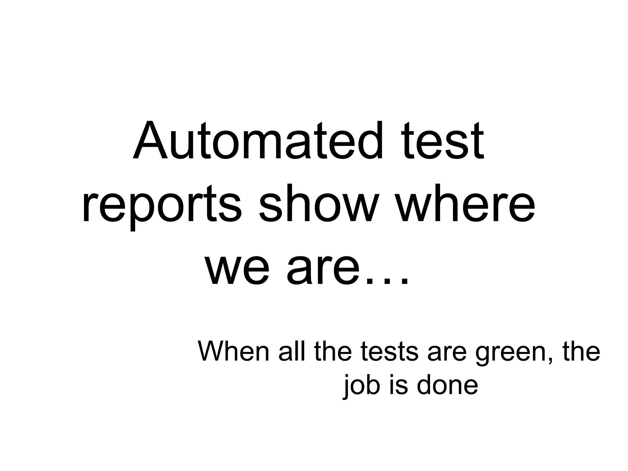 Automated test reports show where we are… When all the tests are green, the job is done 