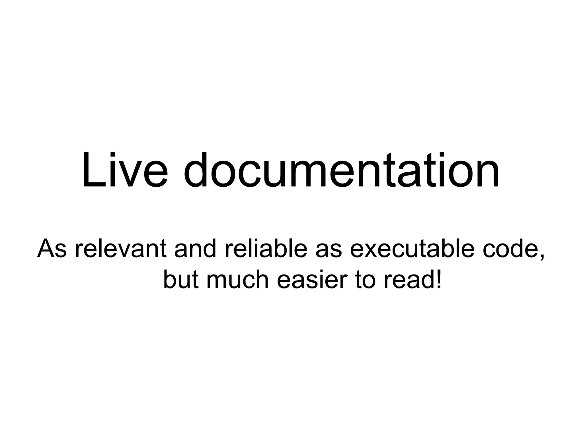 Live documentation As relevant and reliable as executable code, but much easier to read! 