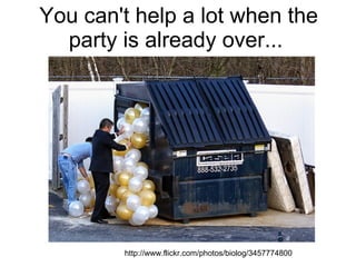 You can't help a lot when the party is already over...  http://www.flickr.com/photos/biolog/3457774800 