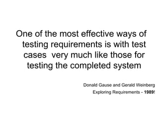 One of the most effective ways of testing requirements is with test cases  very much like those for testing the completed system Donald Gause and Gerald Weinberg Exploring Requirements -  1989 ! 
