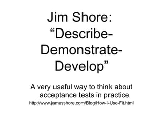 Jim Shore:  “Describe-Demonstrate-Develop” A very useful way to think about acceptance tests in practice http://www.jamesshore.com/Blog/How-I-Use-Fit.html 