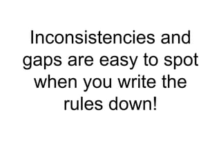 Inconsistencies and gaps are easy to spot when you write the rules down! 