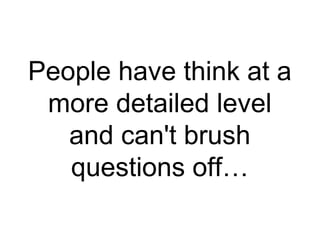 People have think at a more detailed level and can't brush questions off… 